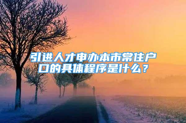 引進人才申辦本市常住戶口的具體程序是什么？