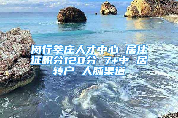 閔行莘莊人才中心 居住證積分120分 7+中 居轉(zhuǎn)戶 人脈渠道