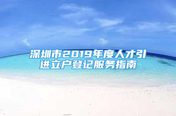 深圳市2019年度人才引進(jìn)立戶登記服務(wù)指南