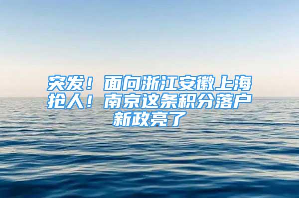 突發(fā)！面向浙江安徽上海搶人！南京這條積分落戶新政亮了