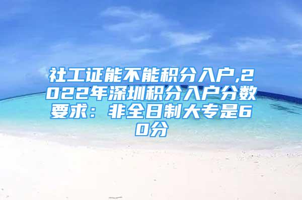 社工證能不能積分入戶,2022年深圳積分入戶分?jǐn)?shù)要求：非全日制大專是60分