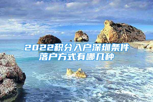 2022積分入戶深圳條件落戶方式有哪幾種