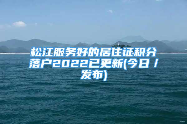 松江服務(wù)好的居住證積分落戶2022已更新(今日／發(fā)布)