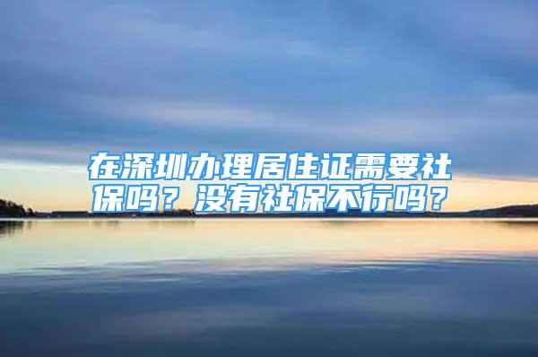 在深圳辦理居住證需要社保嗎？沒(méi)有社保不行嗎？