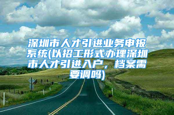 深圳市人才引進(jìn)業(yè)務(wù)申報(bào)系統(tǒng)(以招工形式辦理深圳市人才引進(jìn)入戶，檔案需要調(diào)嗎)