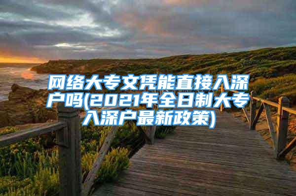 網(wǎng)絡(luò)大專文憑能直接入深戶嗎(2021年全日制大專入深戶最新政策)