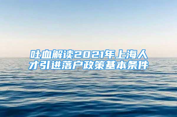 吐血解讀2021年上海人才引進(jìn)落戶政策基本條件