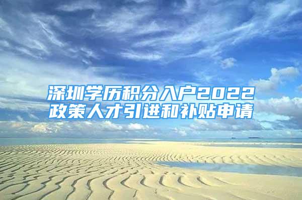 深圳學(xué)歷積分入戶2022政策人才引進(jìn)和補(bǔ)貼申請(qǐng)