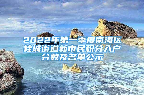 2022年第一季度南海區(qū)桂城街道新市民積分入戶分?jǐn)?shù)及名單公示