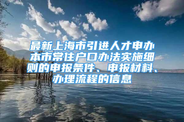 最新上海市引進(jìn)人才申辦本市常住戶口辦法實(shí)施細(xì)則的申報(bào)條件、申報(bào)材料、辦理流程的信息