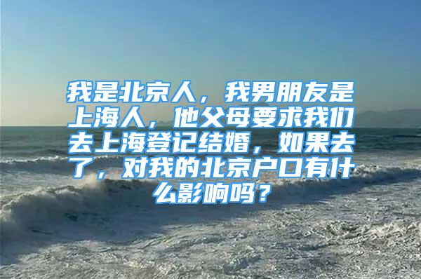 我是北京人，我男朋友是上海人，他父母要求我們?nèi)ド虾５怯浗Y(jié)婚，如果去了，對我的北京戶口有什么影響嗎？