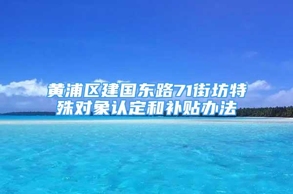 黃浦區(qū)建國東路71街坊特殊對象認(rèn)定和補(bǔ)貼辦法