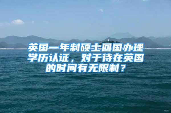 英國一年制碩士回國辦理學(xué)歷認(rèn)證，對于待在英國的時(shí)間有無限制？