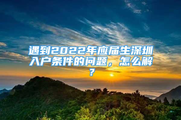 遇到2022年應(yīng)屆生深圳入戶條件的問題，怎么解？