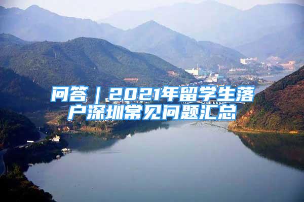 問(wèn)答｜2021年留學(xué)生落戶深圳常見問(wèn)題匯總