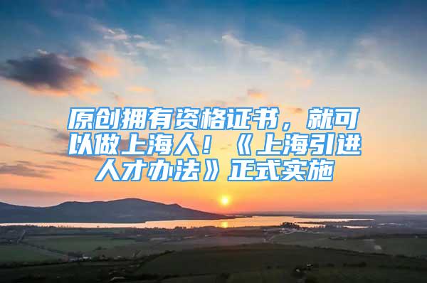 原創(chuàng)擁有資格證書，就可以做上海人！《上海引進(jìn)人才辦法》正式實(shí)施