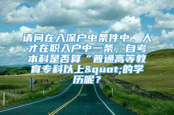 請(qǐng)問(wèn)在入深戶中條件中，人才在職入戶中一條，自考本科是否算“普通高等教育?？埔陨?quot;的學(xué)歷呢？