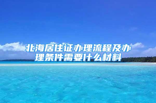 北海居住證辦理流程及辦理?xiàng)l件需要什么材料