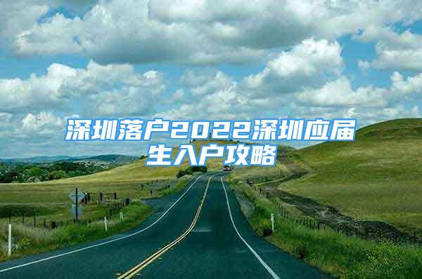 深圳落戶2022深圳應(yīng)屆生入戶攻略