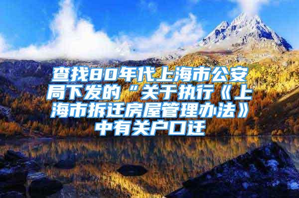 查找80年代上海市公安局下發(fā)的“關(guān)于執(zhí)行《上海市拆遷房屋管理辦法》中有關(guān)戶口遷