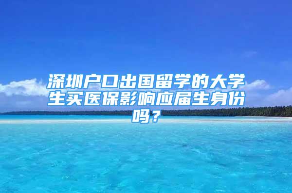 深圳戶口出國(guó)留學(xué)的大學(xué)生買醫(yī)保影響應(yīng)屆生身份嗎？