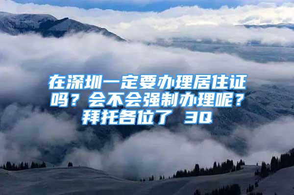 在深圳一定要辦理居住證嗎？會(huì)不會(huì)強(qiáng)制辦理呢？拜托各位了 3Q