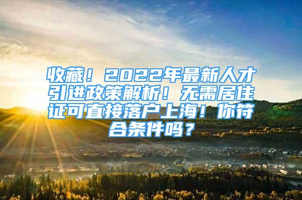 收藏！2022年最新人才引進(jìn)政策解析！無(wú)需居住證可直接落戶上海！你符合條件嗎？