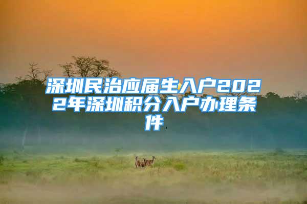 深圳民治應(yīng)屆生入戶(hù)2022年深圳積分入戶(hù)辦理?xiàng)l件