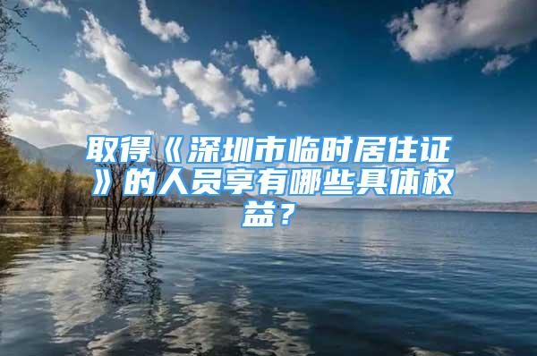 取得《深圳市臨時(shí)居住證》的人員享有哪些具體權(quán)益？