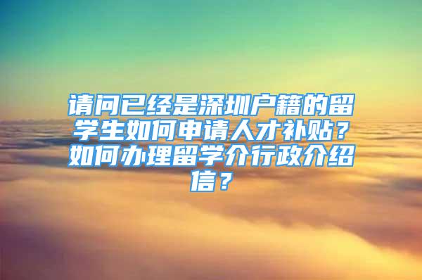 請(qǐng)問(wèn)已經(jīng)是深圳戶籍的留學(xué)生如何申請(qǐng)人才補(bǔ)貼？如何辦理留學(xué)介行政介紹信？