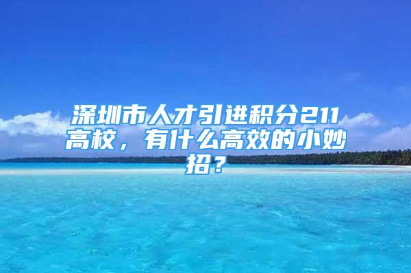 深圳市人才引進(jìn)積分211高校，有什么高效的小妙招？