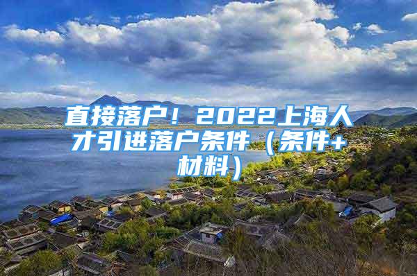 直接落戶！2022上海人才引進(jìn)落戶條件（條件+材料）