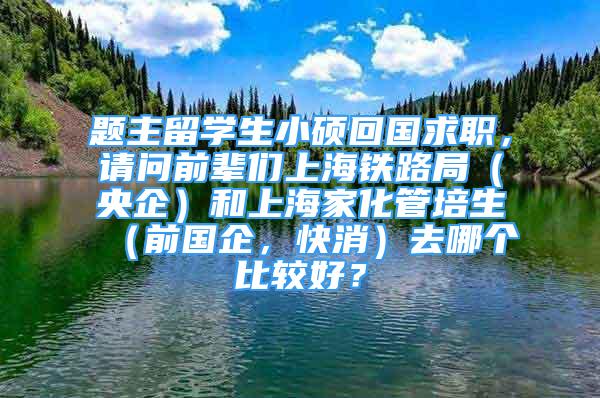 題主留學(xué)生小碩回國求職，請(qǐng)問前輩們上海鐵路局（央企）和上海家化管培生（前國企，快消）去哪個(gè)比較好？