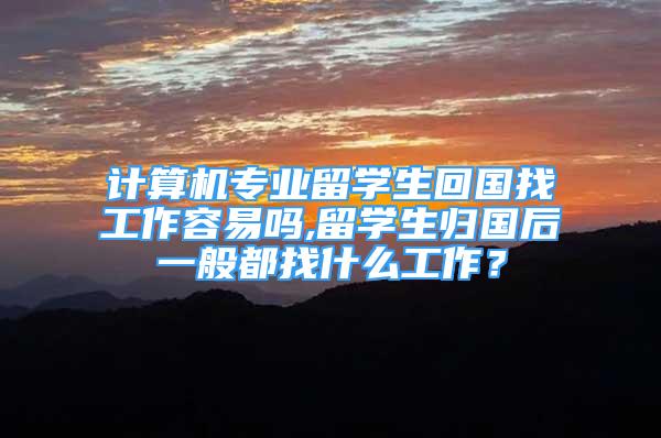 計算機專業(yè)留學生回國找工作容易嗎,留學生歸國后一般都找什么工作？