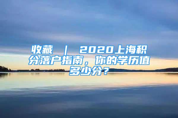 收藏 ｜ 2020上海積分落戶指南，你的學(xué)歷值多少分？