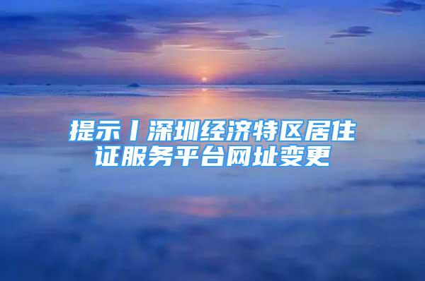 提示丨深圳經(jīng)濟(jì)特區(qū)居住證服務(wù)平臺(tái)網(wǎng)址變更