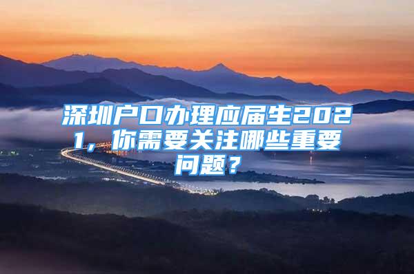 深圳戶口辦理應(yīng)屆生2021，你需要關(guān)注哪些重要問(wèn)題？