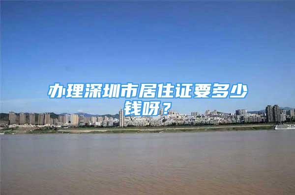 辦理深圳市居住證要多少錢呀？