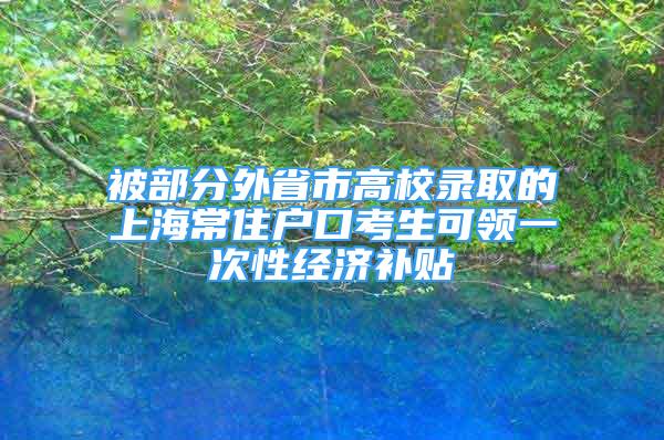 被部分外省市高校錄取的上海常住戶(hù)口考生可領(lǐng)一次性經(jīng)濟(jì)補(bǔ)貼