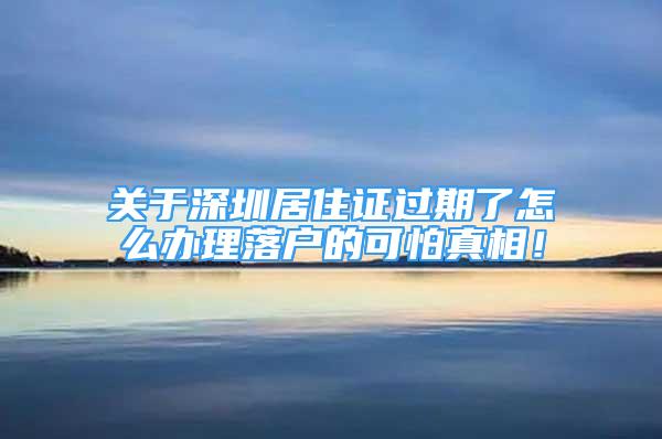 關(guān)于深圳居住證過(guò)期了怎么辦理落戶的可怕真相！