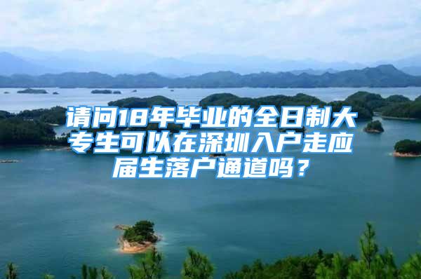 請問18年畢業(yè)的全日制大專生可以在深圳入戶走應(yīng)屆生落戶通道嗎？