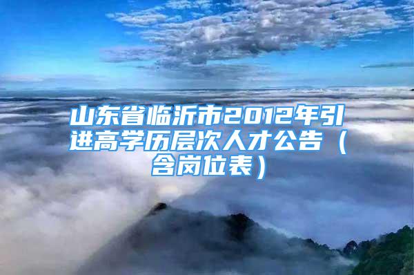 山東省臨沂市2012年引進高學歷層次人才公告（含崗位表）