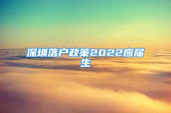 深圳落戶政策2022應(yīng)屆生