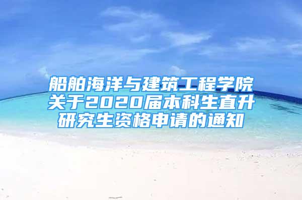 船舶海洋與建筑工程學(xué)院關(guān)于2020屆本科生直升研究生資格申請(qǐng)的通知