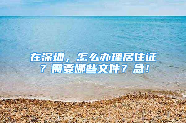 在深圳，怎么辦理居住證？需要哪些文件？急！