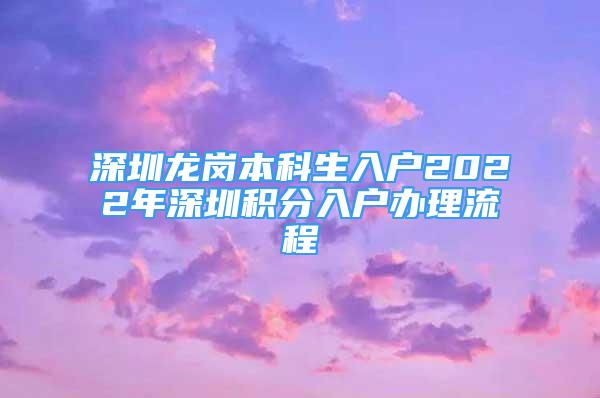 深圳龍崗本科生入戶2022年深圳積分入戶辦理流程