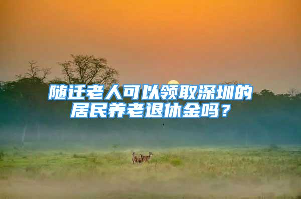 隨遷老人可以領(lǐng)取深圳的居民養(yǎng)老退休金嗎？