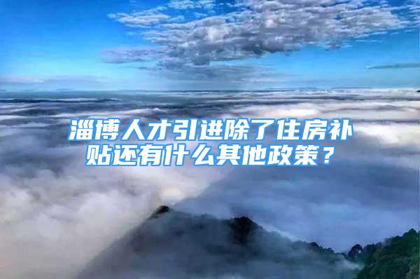 淄博人才引進(jìn)除了住房補(bǔ)貼還有什么其他政策？