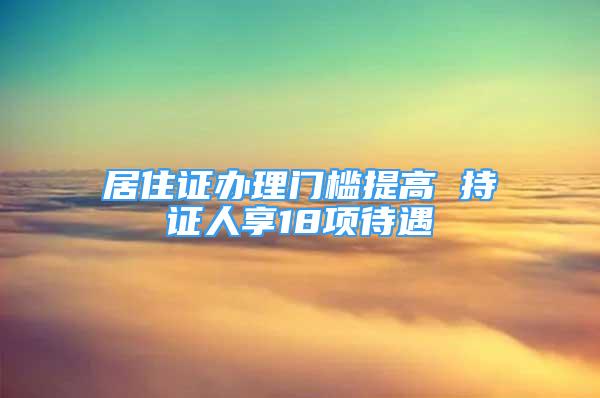 居住證辦理門檻提高 持證人享18項待遇