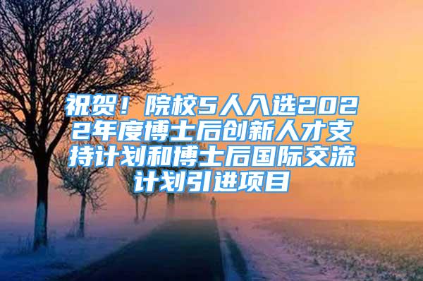 祝賀！院校5人入選2022年度博士后創(chuàng)新人才支持計(jì)劃和博士后國(guó)際交流計(jì)劃引進(jìn)項(xiàng)目